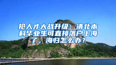 搶人才大戰(zhàn)升級：清北本科畢業(yè)生可直接落戶上海了，海歸怎么辦？