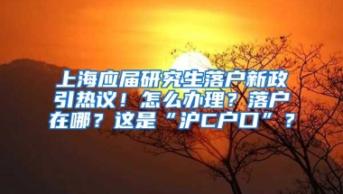 上海應(yīng)屆研究生落戶新政引熱議！怎么辦理？落戶在哪？這是“滬C戶口”？