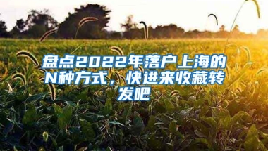 盤點2022年落戶上海的N種方式，快進(jìn)來收藏轉(zhuǎn)發(fā)吧