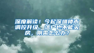 深度解讀！今起深圳樓市調(diào)控升級，落戶也不能買房，剛需怎么辦？