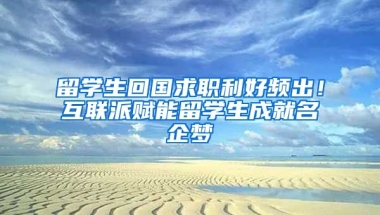 留學(xué)生回國求職利好頻出！互聯(lián)派賦能留學(xué)生成就名企夢(mèng)