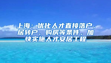 上海：優(yōu)化人才直接落戶、居轉(zhuǎn)戶、購房等條件，加快實施人才安居工程