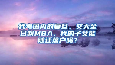 我考國內(nèi)的復(fù)旦、交大全日制MBA，我的子女能隨遷落戶嗎？