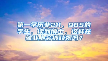 第一學(xué)歷非211、985的學(xué)生，讀到博士，這樣在就業(yè)上會(huì)被歧視嗎？