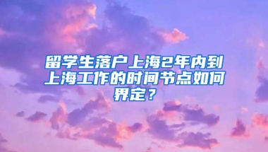 留學生落戶上海2年內(nèi)到上海工作的時間節(jié)點如何界定？