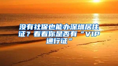 沒有社保也能辦深圳居住證？看看你是否有“VIP通行證”