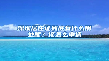 深圳居住證到底有什么用處呢？該怎么申請