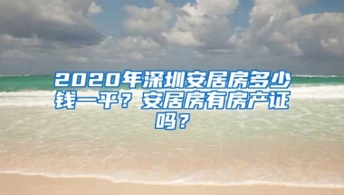 2020年深圳安居房多少錢一平？安居房有房產(chǎn)證嗎？