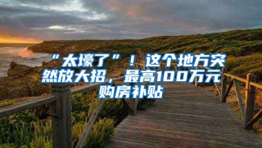 “太壕了”！這個(gè)地方突然放大招，最高100萬元購(gòu)房補(bǔ)貼