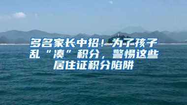 多名家長(zhǎng)中招！為了孩子亂“湊”積分，警惕這些居住證積分陷阱