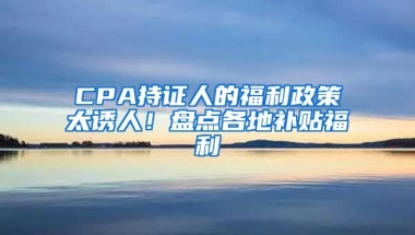 CPA持證人的福利政策太誘人！盤點(diǎn)各地補(bǔ)貼福利