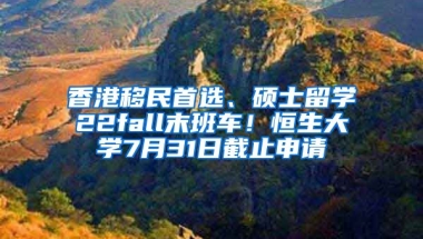 香港移民首選、碩士留學(xué)22fall末班車！恒生大學(xué)7月31日截止申請