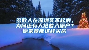 多數(shù)人在深圳買不起房，為何還有人搶著入深戶？原來竟能這樣買房