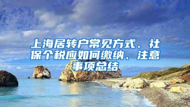 上海居轉(zhuǎn)戶常見(jiàn)方式、社保個(gè)稅應(yīng)如何繳納、注意事項(xiàng)總結(jié)