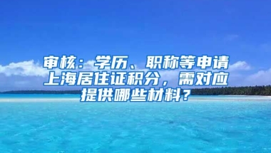 審核：學歷、職稱等申請上海居住證積分，需對應提供哪些材料？