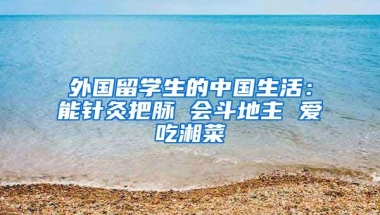 外國留學生的中國生活：能針灸把脈 會斗地主 愛吃湘菜