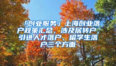 「創(chuàng)業(yè)服務(wù)」上海創(chuàng)業(yè)落戶政策匯總，涉及居轉(zhuǎn)戶、引進(jìn)人才落戶、留學(xué)生落戶三個(gè)方面