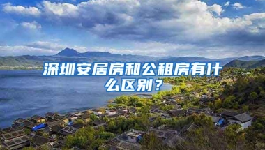 深圳安居房和公租房有什么區(qū)別？