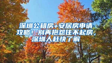 深圳公租房+安居房申請攻略！別再抱怨住不起房，深圳人趕快了解