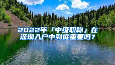 2022年「中級(jí)職稱(chēng)」在深圳入戶中到底重要嗎？