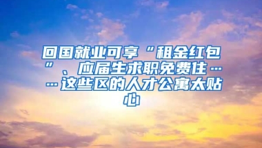 回國就業(yè)可享“租金紅包”、應(yīng)屆生求職免費(fèi)住……這些區(qū)的人才公寓太貼心