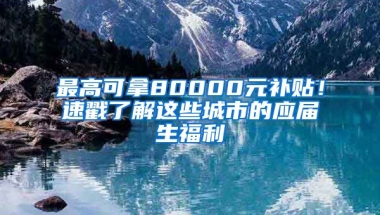 最高可拿80000元補(bǔ)貼！速戳了解這些城市的應(yīng)屆生福利