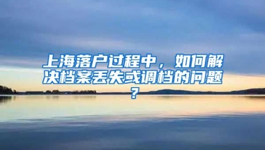 上海落戶過(guò)程中，如何解決檔案丟失或調(diào)檔的問(wèn)題？