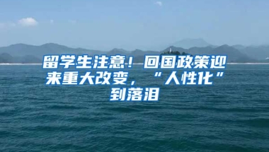 留學(xué)生注意！回國(guó)政策迎來(lái)重大改變，“人性化”到落淚