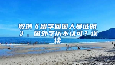 取消《留學(xué)回國人員證明》，國外學(xué)歷不認(rèn)可？誤讀