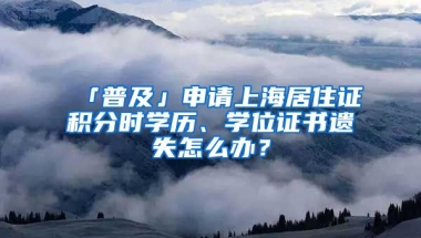 「普及」申請(qǐng)上海居住證積分時(shí)學(xué)歷、學(xué)位證書遺失怎么辦？