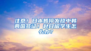 注意！日本暫停發(fā)放中韓兩國簽證！赴日留學生怎么辦？