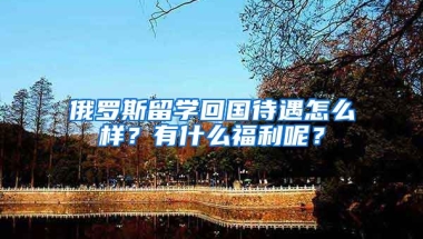 俄羅斯留學(xué)回國(guó)待遇怎么樣？有什么福利呢？