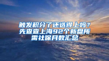 觸發(fā)積分了還選得上嗎？先查查上海92個(gè)新盤(pán)所需社保月數(shù)匯總