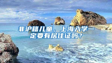 非滬籍兒童，上海入學(xué)一定要有居住證嗎？