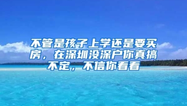 不管是孩子上學(xué)還是要買房，在深圳沒深戶你真搞不定，不信你看看