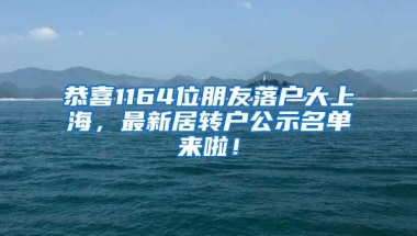 恭喜1164位朋友落戶大上海，最新居轉(zhuǎn)戶公示名單來啦！