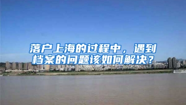 落戶上海的過程中，遇到檔案的問題該如何解決？