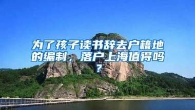 為了孩子讀書辭去戶籍地的編制，落戶上海值得嗎？