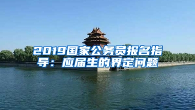 2019國(guó)家公務(wù)員報(bào)名指導(dǎo)：應(yīng)屆生的界定問題