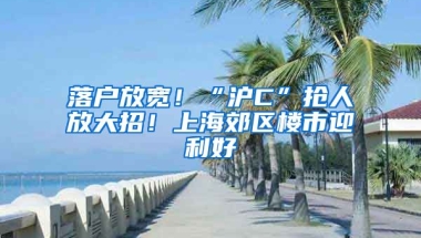 落戶放寬！“滬C”搶人放大招！上海郊區(qū)樓市迎利好