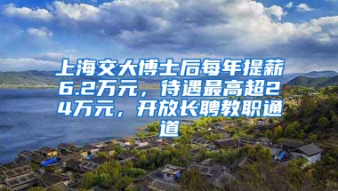 上海交大博士后每年提薪6.2萬元，待遇最高超24萬元，開放長聘教職通道