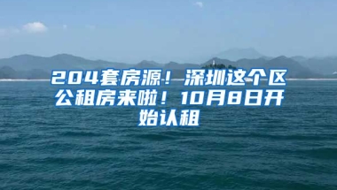 204套房源！深圳這個(gè)區(qū)公租房來啦！10月8日開始認(rèn)租