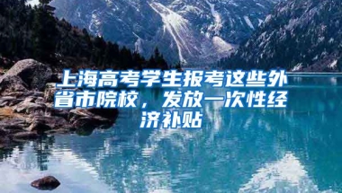 上海高考學生報考這些外省市院校，發(fā)放一次性經(jīng)濟補貼