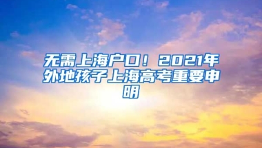 無需上海戶口！2021年外地孩子上海高考重要申明