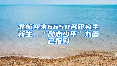 北航迎來6650名研究生新生，“勵志少年”劉鑫已報到