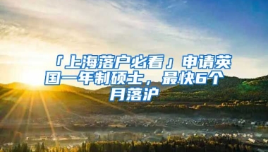 「上海落戶必看」申請(qǐng)英國(guó)一年制碩士，最快6個(gè)月落滬