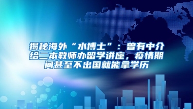 揭秘海外“水博士”：曾有中介給二本教師辦留學(xué)講座，疫情期間甚至不出國就能拿學(xué)歷