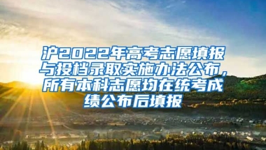 滬2022年高考志愿填報與投檔錄取實施辦法公布，所有本科志愿均在統(tǒng)考成績公布后填報