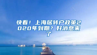 快看！上海居轉(zhuǎn)戶政策2020年到期？好消息來了