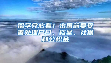 留學(xué)黨必看！出國前要妥善處理戶口、檔案、社保和公積金